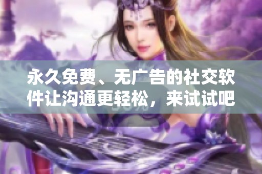 永久免费、无广告的社交软件让沟通更轻松，来试试吧！