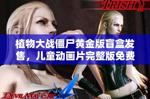 植物大战僵尸黄金版盲盒发售，儿童动画片完整版免费在线观看