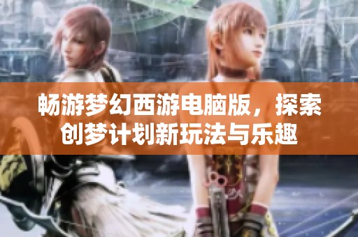 畅游梦幻西游电脑版，探索创梦计划新玩法与乐趣
