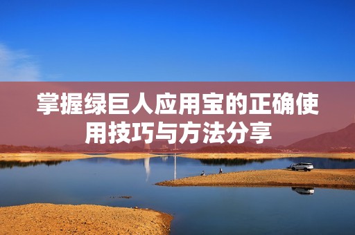 掌握绿巨人应用宝的正确使用技巧与方法分享