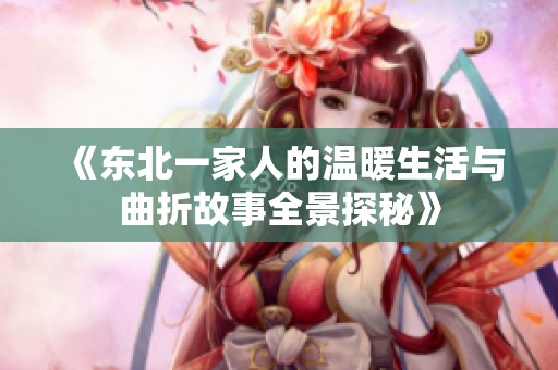 《东北一家人的温暖生活与曲折故事全景探秘》