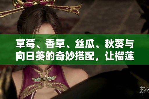 草莓、香草、丝瓜、秋葵与向日葵的奇妙搭配，让榴莲焕发新生机