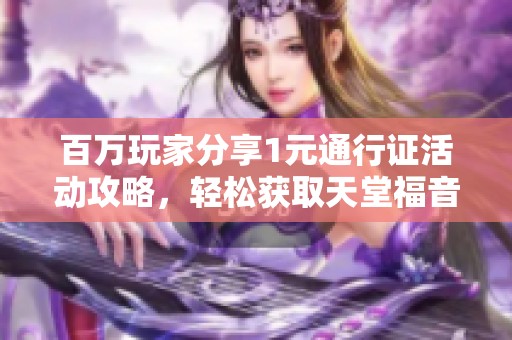 百万玩家分享1元通行证活动攻略，轻松获取天堂福音大礼包