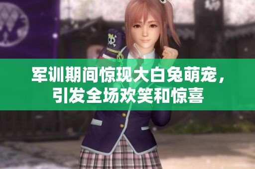 军训期间惊现大白兔萌宠，引发全场欢笑和惊喜