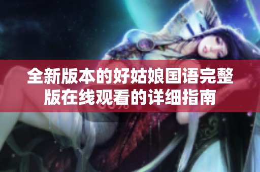 全新版本的好姑娘国语完整版在线观看的详细指南