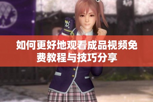 如何更好地观看成品视频免费教程与技巧分享