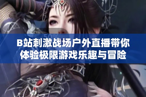 B站刺激战场户外直播带你体验极限游戏乐趣与冒险