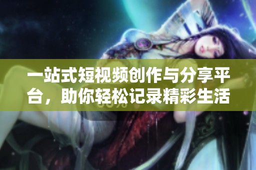 一站式短视频创作与分享平台，助你轻松记录精彩生活