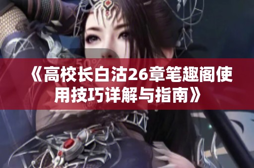 《高校长白沽26章笔趣阁使用技巧详解与指南》