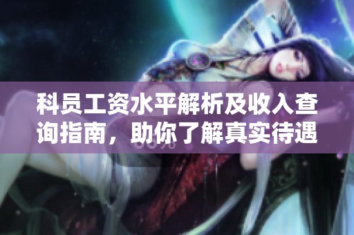 科员工资水平解析及收入查询指南，助你了解真实待遇情况