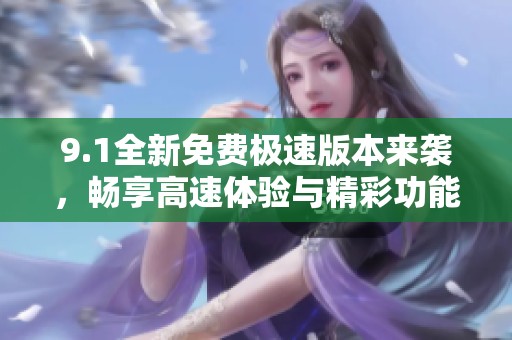 9.1全新免费极速版本来袭，畅享高速体验与精彩功能