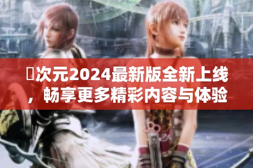 囧次元2024最新版全新上线，畅享更多精彩内容与体验
