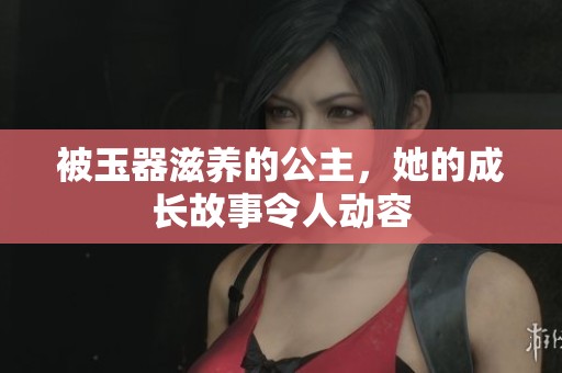 被玉器滋养的公主，她的成长故事令人动容