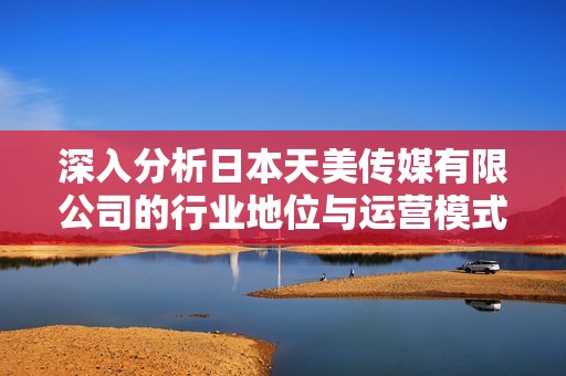 深入分析日本天美传媒有限公司的行业地位与运营模式