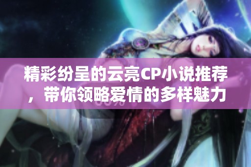 精彩纷呈的云亮CP小说推荐，带你领略爱情的多样魅力