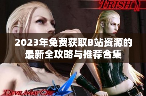 2023年免费获取B站资源的最新全攻略与推荐合集