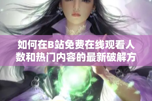 如何在B站免费在线观看人数和热门内容的最新破解方法
