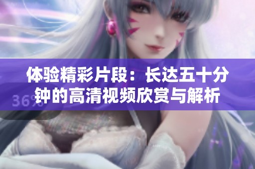 体验精彩片段：长达五十分钟的高清视频欣赏与解析