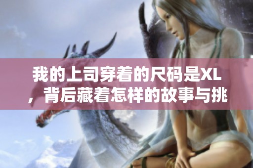 我的上司穿着的尺码是XL，背后藏着怎样的故事与挑战