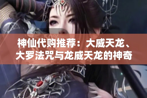 神仙代购推荐：大威天龙、大罗法咒与龙威天龙的神奇力量