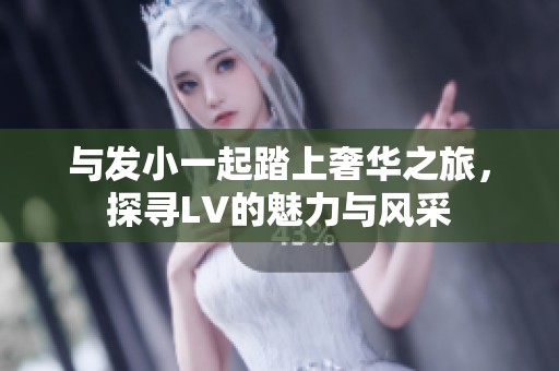 与发小一起踏上奢华之旅，探寻LV的魅力与风采