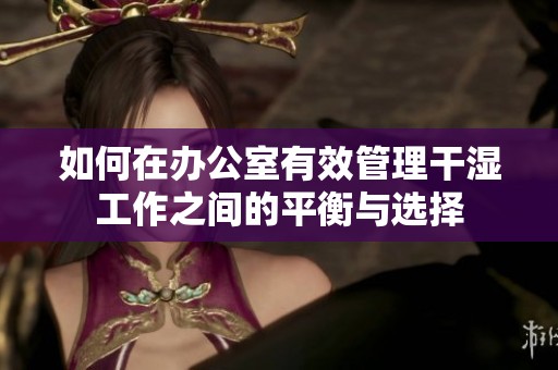 如何在办公室有效管理干湿工作之间的平衡与选择