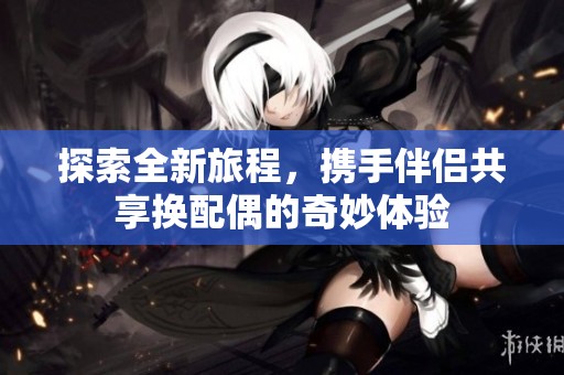 探索全新旅程，携手伴侣共享换配偶的奇妙体验