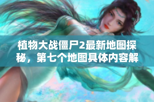 植物大战僵尸2最新地图探秘，第七个地图具体内容解析