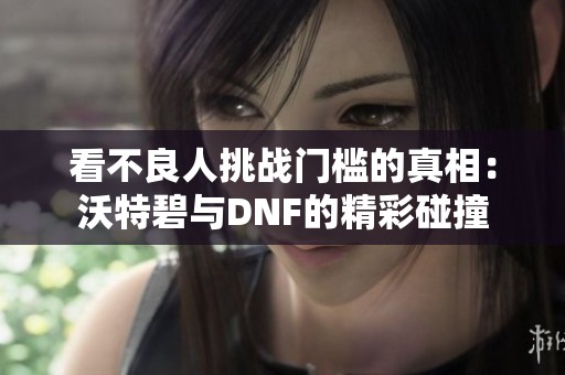 看不良人挑战门槛的真相：沃特碧与DNF的精彩碰撞
