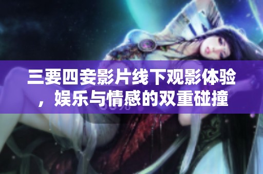 三要四妾影片线下观影体验，娱乐与情感的双重碰撞
