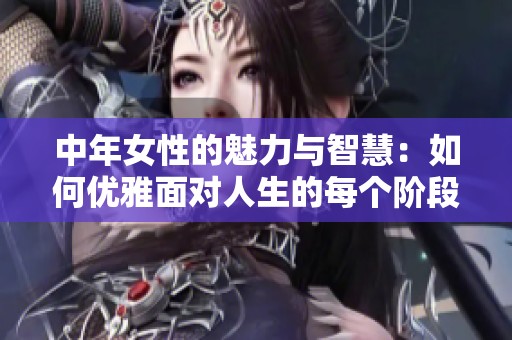 中年女性的魅力与智慧：如何优雅面对人生的每个阶段