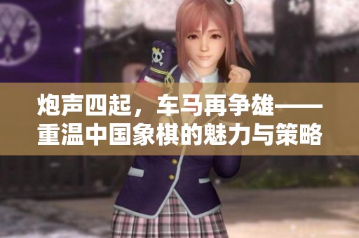 炮声四起，车马再争雄——重温中国象棋的魅力与策略