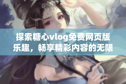 探索糖心vlog免费网页版乐趣，畅享精彩内容的无限可能