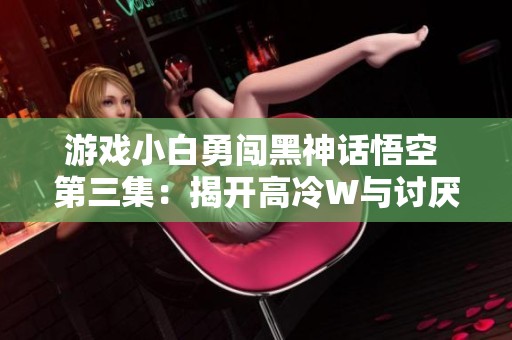 游戏小白勇闯黑神话悟空 第三集：揭开高冷W与讨厌蛇的秘密