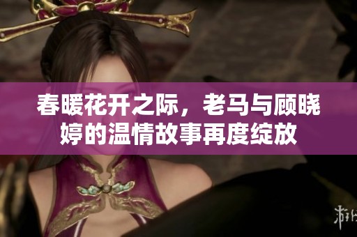 春暖花开之际，老马与顾晓婷的温情故事再度绽放