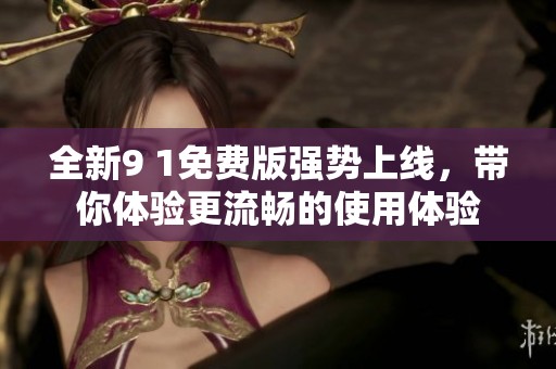 全新9 1免费版强势上线，带你体验更流畅的使用体验