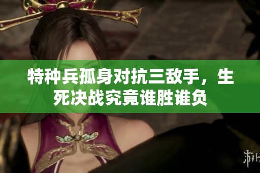 特种兵孤身对抗三敌手，生死决战究竟谁胜谁负