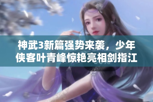 神武3新篇强势来袭，少年侠客叶青峰惊艳亮相剑指江湖风云再起！