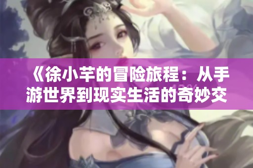 《徐小芊的冒险旅程：从手游世界到现实生活的奇妙交汇》
