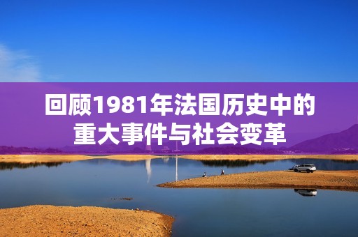 回顾1981年法国历史中的重大事件与社会变革