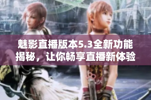 魅影直播版本5.3全新功能揭秘，让你畅享直播新体验