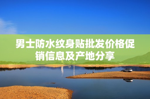 男士防水纹身贴批发价格促销信息及产地分享
