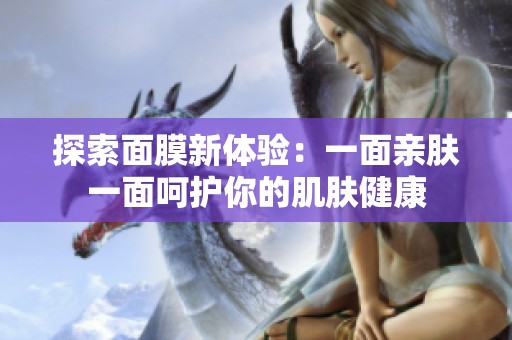 探索面膜新体验：一面亲肤一面呵护你的肌肤健康