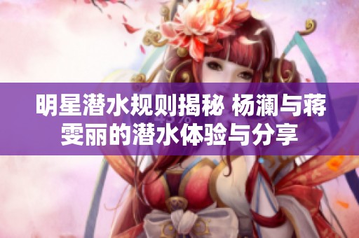 明星潜水规则揭秘 杨澜与蒋雯丽的潜水体验与分享