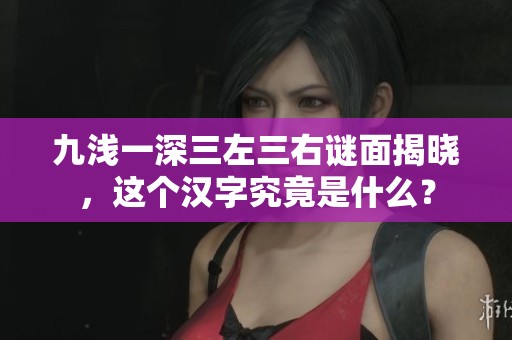 九浅一深三左三右谜面揭晓，这个汉字究竟是什么？