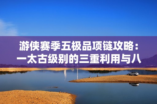 游侠赛季五极品项链攻略：一太古级别的三重利用与八倍攻速解析