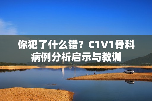 你犯了什么错？C1V1骨科病例分析启示与教训