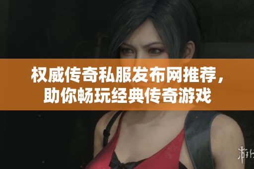 权威传奇私服发布网推荐，助你畅玩经典传奇游戏
