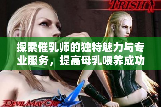 探索催乳师的独特魅力与专业服务，提高母乳喂养成功率