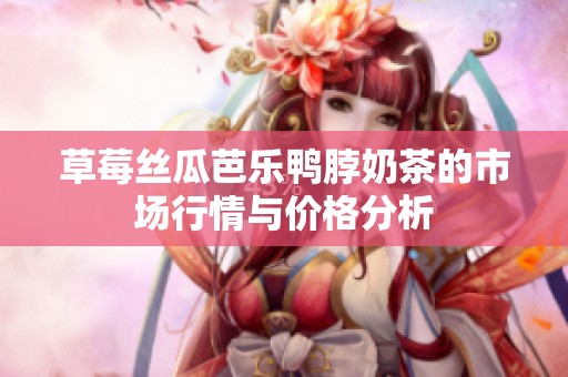 草莓丝瓜芭乐鸭脖奶茶的市场行情与价格分析